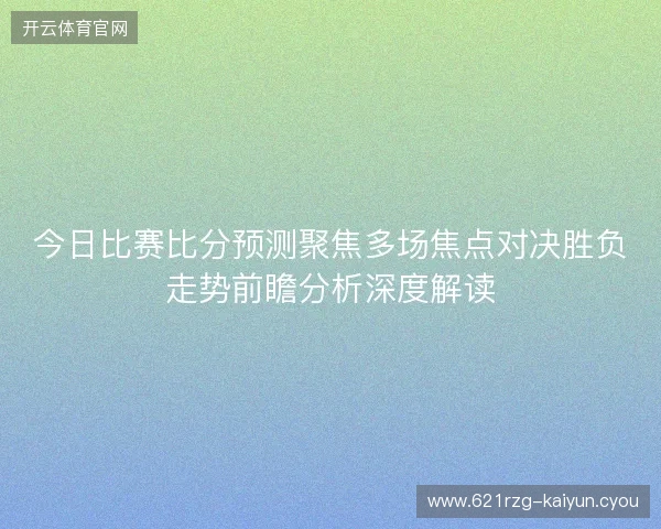 今日比赛比分预测聚焦多场焦点对决胜负走势前瞻分析深度解读