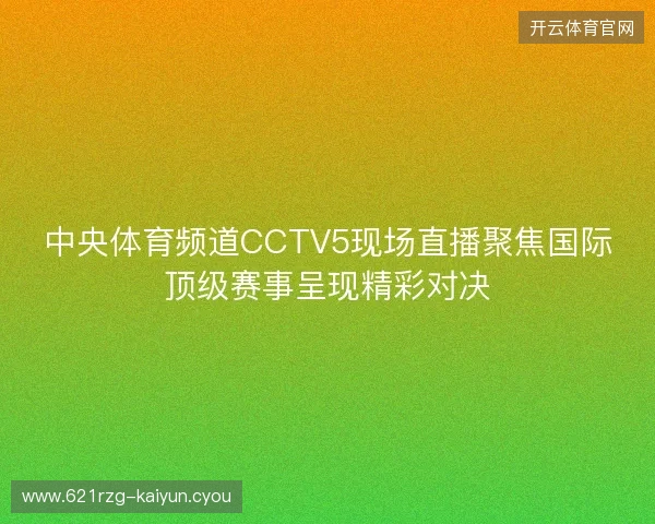 中央体育频道CCTV5现场直播聚焦国际顶级赛事呈现精彩对决