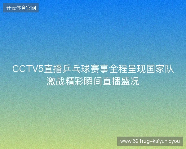 CCTV5直播乒乓球赛事全程呈现国家队激战精彩瞬间直播盛况