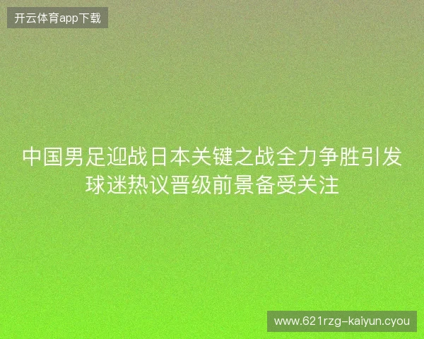 中国男足迎战日本关键之战全力争胜引发球迷热议晋级前景备受关注