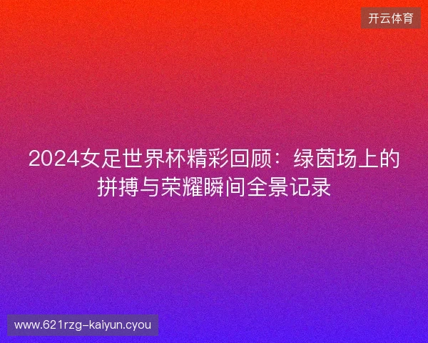 2024女足世界杯精彩回顾：绿茵场上的拼搏与荣耀瞬间全景记录