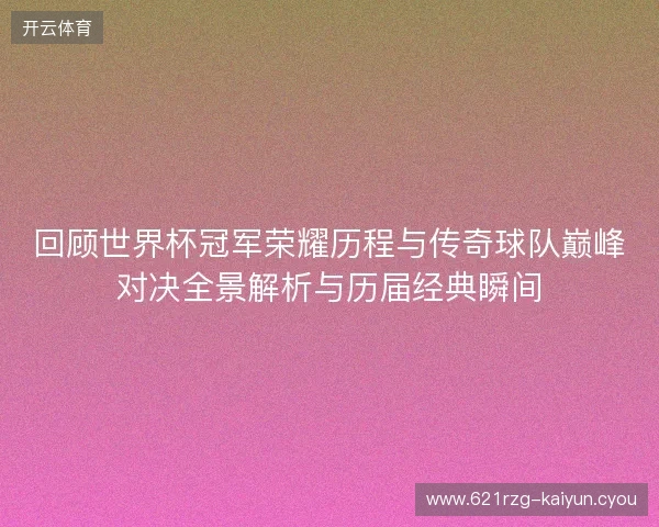 回顾世界杯冠军荣耀历程与传奇球队巅峰对决全景解析与历届经典瞬间