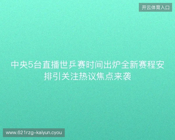 中央5台直播世乒赛时间出炉全新赛程安排引关注热议焦点来袭 中央5台直播世乒赛时间出炉全新赛程安排引关注热议焦点来袭