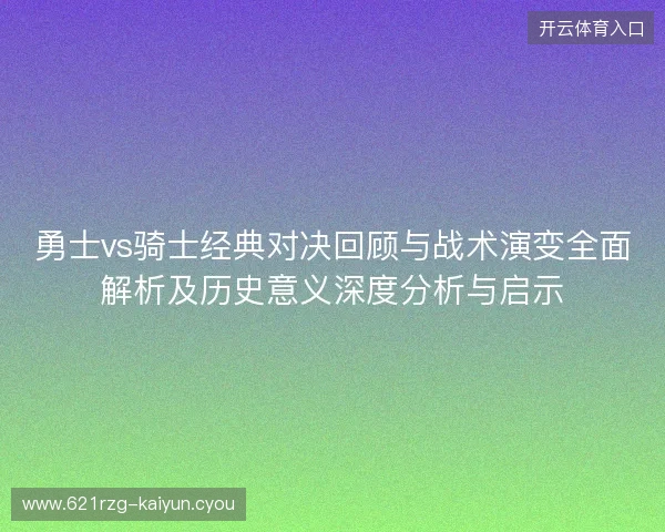 勇士vs骑士经典对决回顾与战术演变全面解析及历史意义深度分析与启示 勇士vs骑士经典对决回顾与战术演变全面解析及历史意义深度分析与启示