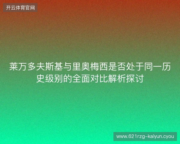 莱万多夫斯基与里奥梅西是否处于同一历史级别的全面对比解析探讨 莱万多夫斯基与里奥梅西是否处于同一历史级别的全面对比解析探讨