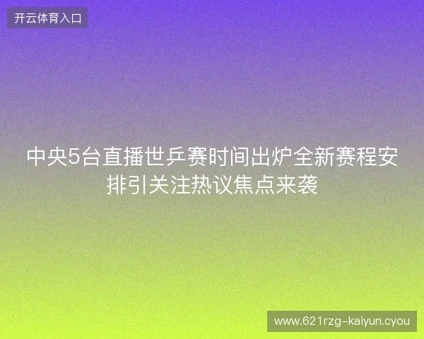 中央5台直播世乒赛时间出炉全新赛程安排引关注热议焦点来袭 中央5台直播世乒赛时间出炉全新赛程安排引关注热议焦点来袭