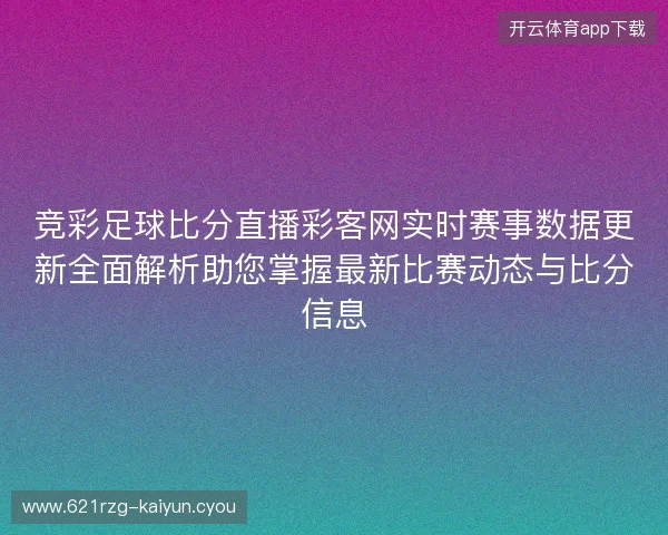 竞彩足球比分直播彩客网实时赛事数据更新全面解析助您掌握最新比赛动态与比分信息 竞彩足球比分直播彩客网实时赛事数据更新全面解析助您掌握最新比赛动态与比分信息