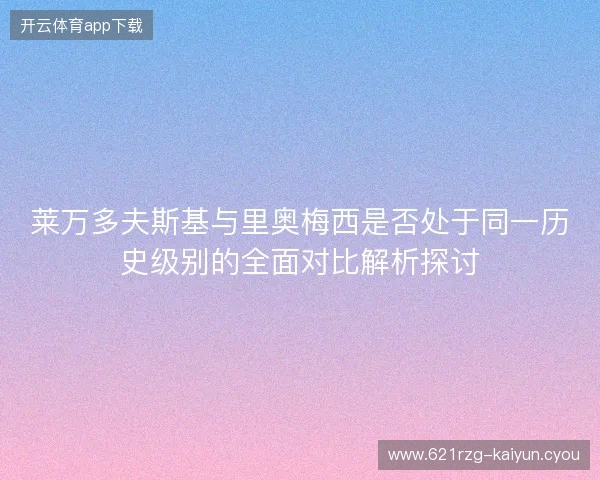 莱万多夫斯基与里奥梅西是否处于同一历史级别的全面对比解析探讨 莱万多夫斯基与里奥梅西是否处于同一历史级别的全面对比解析探讨