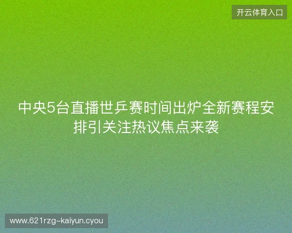 中央5台直播世乒赛时间出炉全新赛程安排引关注热议焦点来袭 中央5台直播世乒赛时间出炉全新赛程安排引关注热议焦点来袭