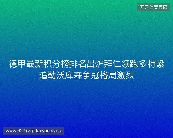 德甲最新积分榜排名出炉拜仁领跑多特紧追勒沃库森争冠格局激烈 德甲最新积分榜排名出炉拜仁领跑多特紧追勒沃库森争冠格局激烈