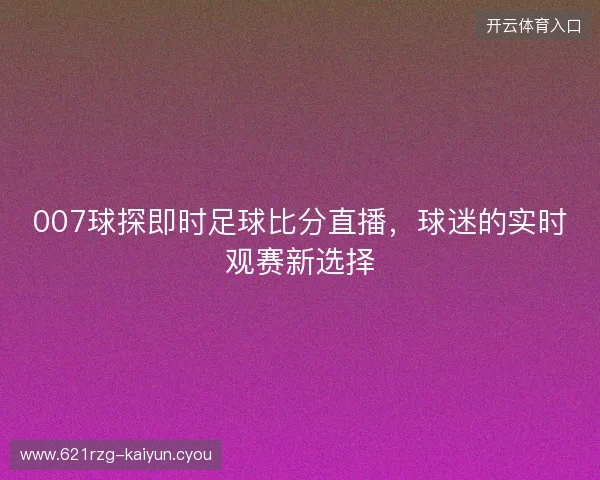 007球探即时足球比分直播,球迷的实时观赛新选择 007球探即时足球比分直播,球迷的实时观赛新选择