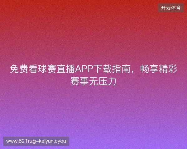 免费看球赛直播APP下载指南,畅享精彩赛事无压力 免费看球赛直播APP下载指南,畅享精彩赛事无压力