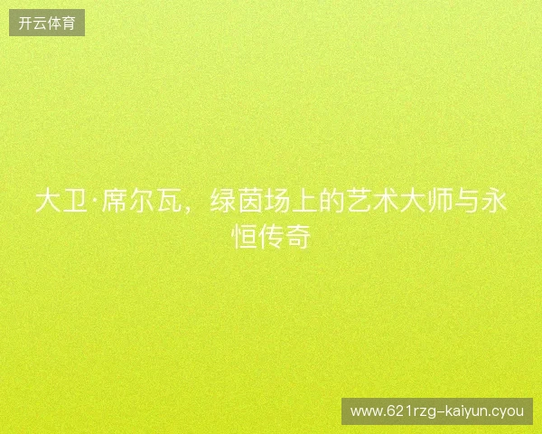 大卫·席尔瓦，绿茵场上的艺术大师与永恒传奇